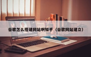 玉溪谷歌怎么搭建网站啊知乎（谷歌网站建立）