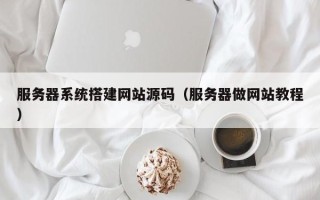 玉溪服务器系统搭建网站源码（服务器做网站教程）