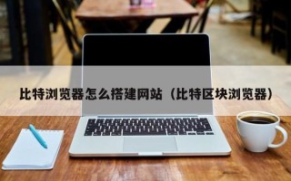 玉溪比特浏览器怎么搭建网站（比特区块浏览器）
