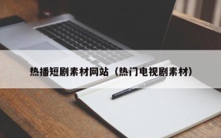 玉溪热播短剧素材网站（热门电视剧素材）