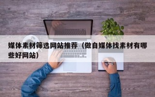 玉溪媒体素材筛选网站推荐（做自媒体找素材有哪些好网站）