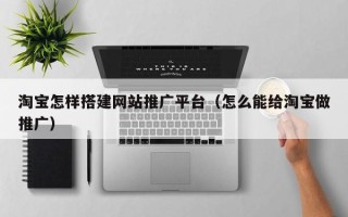 玉溪淘宝怎样搭建网站推广平台（怎么能给淘宝做推广）
