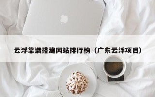 玉溪云浮靠谱搭建网站排行榜（广东云浮项目）