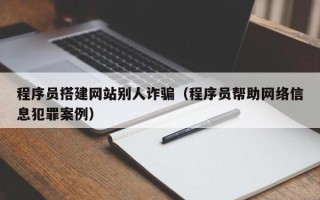 玉溪程序员搭建网站别人诈骗（程序员帮助网络信息犯罪案例）