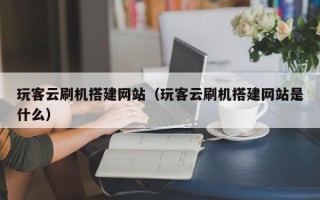 玉溪玩客云刷机搭建网站（玩客云刷机搭建网站是什么）