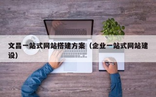 玉溪文昌一站式网站搭建方案（企业一站式网站建设）