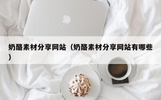 玉溪奶酪素材分享网站（奶酪素材分享网站有哪些）