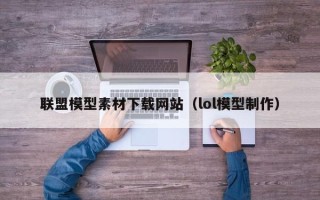 玉溪联盟模型素材下载网站（lol模型制作）
