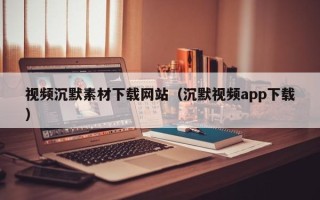 玉溪视频沉默素材下载网站（沉默视频app下载）