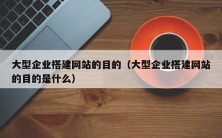 玉溪大型企业搭建网站的目的（大型企业搭建网站的目的是什么）