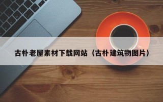 玉溪古朴老屋素材下载网站（古朴建筑物图片）