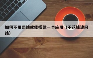 玉溪如何不用网站就能搭建一个应用（不花钱建网站）